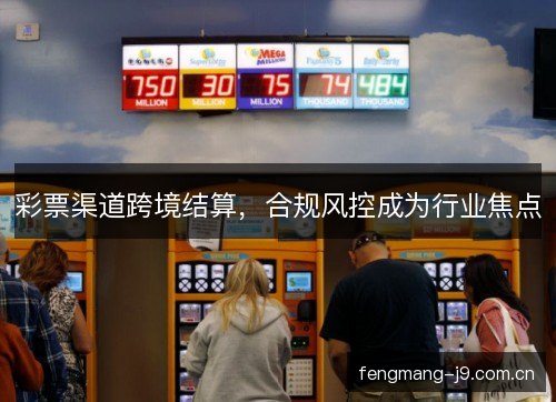 彩票渠道跨境结算,合规风控成为行业焦点 彩票渠道跨境结算,合规风控成为行业焦点