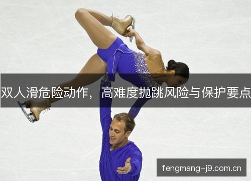 双人滑危险动作，高难度抛跳风险与保护要点