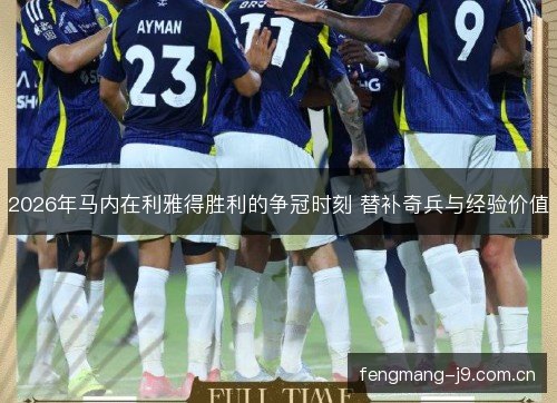 2026年马内在利雅得胜利的争冠时刻 替补奇兵与经验价值